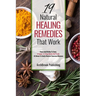 19 Natural Healing Remedies That work: From Acid Reflux To Gout, A Guide To Using Herbs And Foods At Home To Easily Reverse Common Diseases