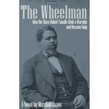 The Wheelman: How the Slave Robert Smalls Stole a Warship and Became King