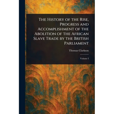 The History of the Rise, Progress and Accomplishment of the Abolition of the African Slave Trade by the British Parliament