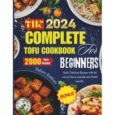 The complete 2024 Tofu cookbook for beginners: Quick Delicious Recipes with full color pictures, meal plan and Health benefits