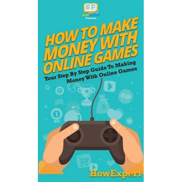 How To Make Money With Online Games: Your Step By Step Guide To Making Money With Online Games