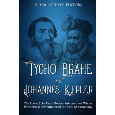 Tycho Brahe and Johannes Kepler: The Lives of the Early Modern Astronomers Whose Partnership Revolutionized the Field of Astronomy