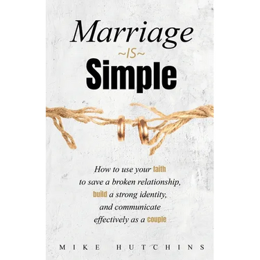 Marriage Is Simple: How to Use Your Faith to Save a Broken Relationship, Build a Strong Identity, and Communicate Effectively as a Couple