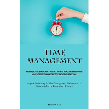 Time Management: A Comprehensive Manual That Furnishes You With Pioneering Methodologies And Strategies To Enhance The Efficiency Of Your Endeavors (A