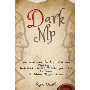 Dark NLP: Your Great Guide For NLP And Dark Psychology To Understand The Art Of Using Your Mind To Become The Master Of Your Success