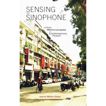 Sensing the Sinophone: Urban Memoryscapes in Contemporary Fiction