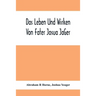 Das Leben Und Wirken Von Fater Josua JäGer: Evangelisch=Lutherischem Prediger Wie Auch Ein Ferzeichnik Seiner AmtsgeschäFte