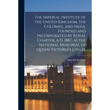The Imperial Institute of the United Kingdom, the Colonies, and India, Founded and Incorporated by Royal Charter, A.D. 1887, as the National Memorial