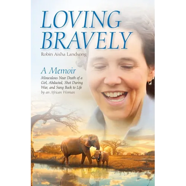 Loving Bravely: A Memoir Miraculous Near Death of a Girl, Abducted, Shot During War, and Sung Back to Life by an African Woman