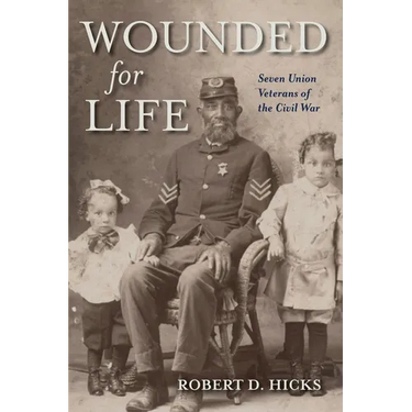 Wounded for Life: Seven Union Veterans of the Civil War