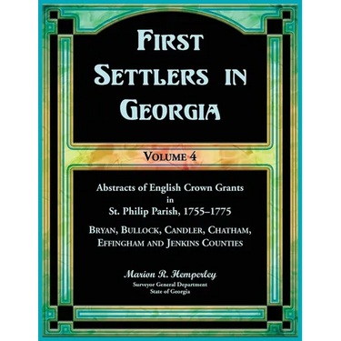 First Settlers in Georgia, Volume 4, Abstracts of English Crown Grants in St. Philip Parish, 1755-1775: Bryan, Bulloch, Candler, Chatham, Effingham an