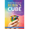 How To Solve A Rubik's Cube: Master The Solution Towards Completing The Rubik's Cube In The Easiest And Quickest Methods Possible With Step By Step In