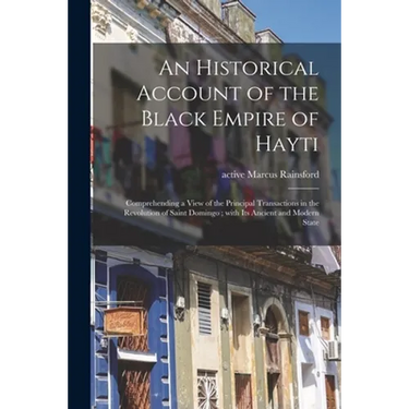 An Historical Account of the Black Empire of Hayti: Comprehending a View of the Principal Transactions in the Revolution of Saint Domingo; With Its An