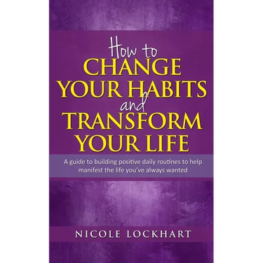 How to Change your Habits and Transform your Life: A guide to building positive, daily routines to help manifest the life you've always wanted