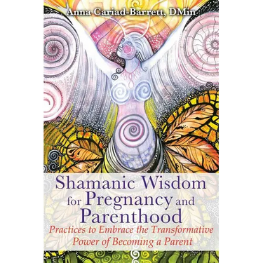 Shamanic Wisdom for Pregnancy and Parenthood: Practices to Embrace the Transformative Power of Becoming a Parent