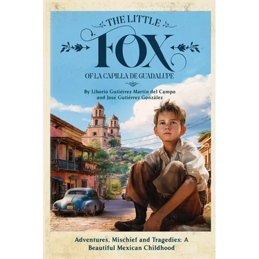 The Little Fox of la Capilla de Guadalupe: Aventures, Mischief and Tragedies: a Beautiful Mexican Childhood