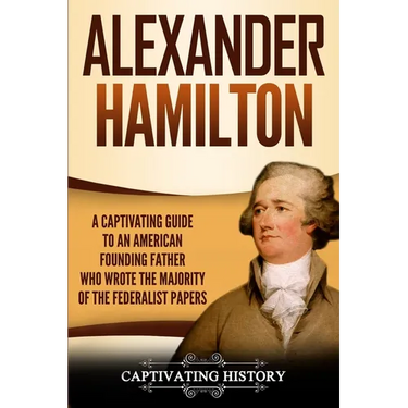 Alexander Hamilton: A Captivating Guide to an American Founding Father Who Wrote the Majority of The Federalist Papers