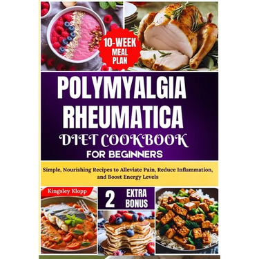 Polymyalgia Rheumatica Diet Cookbook for Beginners: Simple, Nourishing Recipes to Alleviate Pain, Reduce Inflammation, and Boost Energy Levels