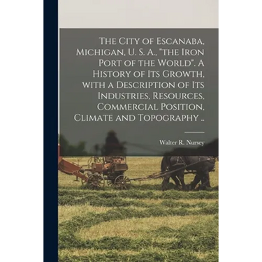The City of Escanaba, Michigan, U. S. A., "the Iron Port of the World". A History of Its Growth, With a Description of Its Industries, Resources, Comm