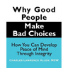 Why Good People Make Bad Choices: How You Can Develop Peace of Mind Through Integrity