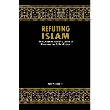 Refuting Islam: The Christian Patriots Guide To Exposing The Evils Of Islam
