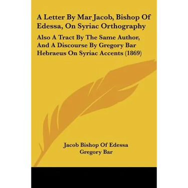 A Letter By Mar Jacob, Bishop Of Edessa, On Syriac Orthography: Also A Tract By The Same Author, And A Discourse By Gregory Bar Hebraeus On Syriac Acc