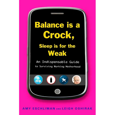 Balance Is a Crock, Sleep Is for the Weak: An Indispensable Guide to Surviving Working Motherhood