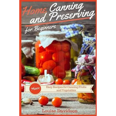 Home Canning and Preserving Recipes for Beginners: More Easy Recipes for Canning Fruits and Vegetables