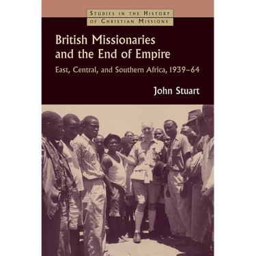 British Missionaries and the End of Empire: East, Central, and Southern Africa, 1939-64