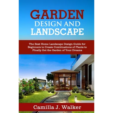 Garden Design and Landscape: The Best Home Landscape Design Guide for Beginners to Create Combinations of Plants to Finally Get the Garden of Your
