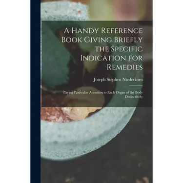 A Handy Reference Book Giving Briefly the Specific Indication for Remedies: Paying Particular Attention to Each Organ of the Body Distinctively