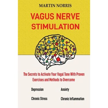 Vagus Nerve Stimulation: The Secrets to Activate Your Vagal Tone With 13 Proven Exercises and Methods to Overcome Depression, Relieve Chronic Stress,