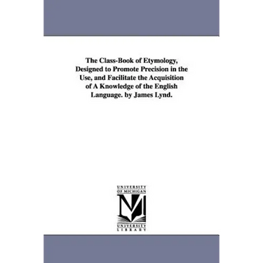 The Class-Book of Etymology, Designed to Promote Precision in the Use, and Facilitate the Acquisition of A Knowledge of the English Language. by James