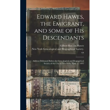 Edward Hawes, the Emigrant, and Some of His Descendants: Address Delivered Before the Genealogical and Biographical Society of the City of New York, A