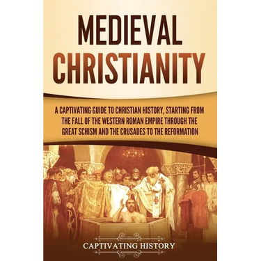 Medieval Christianity: A Captivating Guide to Christian History, Starting from the Fall of the Western Roman Empire through the Great Schism