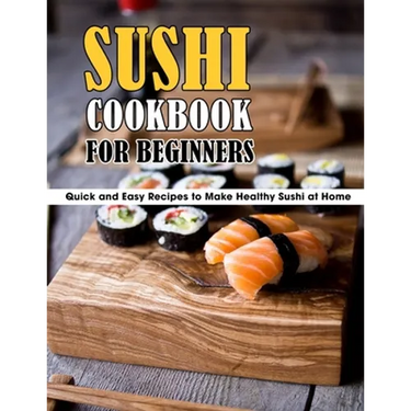 Sushi Cookbook For Beginners: Quick and Easy Recipes to Make Healthy Sushi at Home