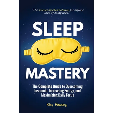 Sleep Mastery: The Complete Guide to Overcoming Insomnia, Increasing Energy, and Maximizing Daily Focus