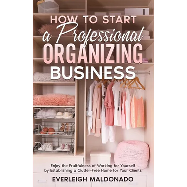 How to Start a Professional Organizing Business: Enjoy the Fruitfulness of Working for Yourself by Establishing a Clutter-Free Home for Your Clients