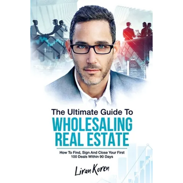 The Ultimate Guide To Wholesaling Real Estate: How To Find, Sign And Close Your First 100 Deals Within 90 Days.