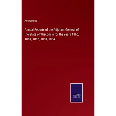 Annual Reports of the Adjutant General of the State of Wisconsin for the years 1860, 1861, 1862, 1863, 1864