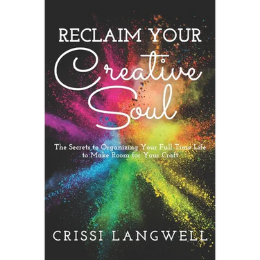 Reclaim Your Creative Soul: The secrets to organizing your full-time life to make room for your craft
