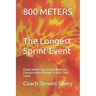 800 METERS The Longest Sprint Event: A book written by a proven National Championship & Olympic Track & Field Coach