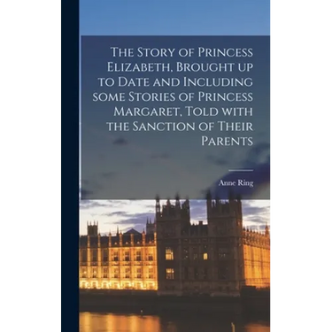 The Story of Princess Elizabeth, Brought up to Date and Including Some Stories of Princess Margaret, Told With the Sanction of Their Parents