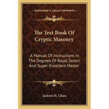 The Text Book Of Cryptic Masonry: A Manual Of Instructions In The Degrees Of Royal, Select And Super-Excellent Master