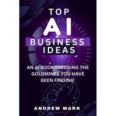 Top AI Business Ideas: An AI Book Exposing The Goldmines You Have Been Finding