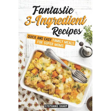 Fantastic 3-Ingredient Recipes: Quick and Easy Family Meals for Super Moms
