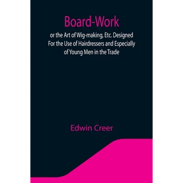 Board-Work; or the Art of Wig-making, Etc. Designed For the Use of Hairdressers and Especially of Young Men in the Trade. To Which Is Added Remarks Up
