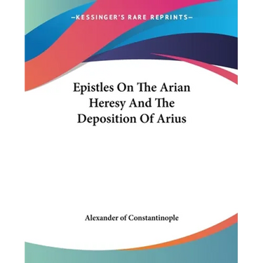 Epistles on the Arian Heresy and the Deposition of Arius