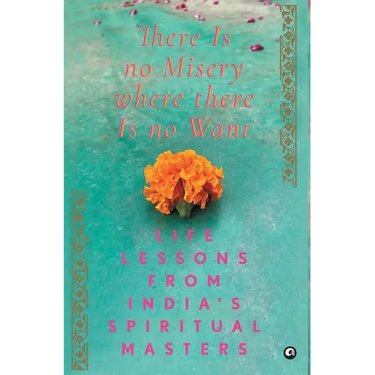 There Is No Misery Where There Is No Want: Life Lessons from India's Spiritual Masters