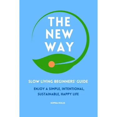 The New Way: Slow Living Beginners' Guide: Enjoy a simple, intentional, sustainable, happy life